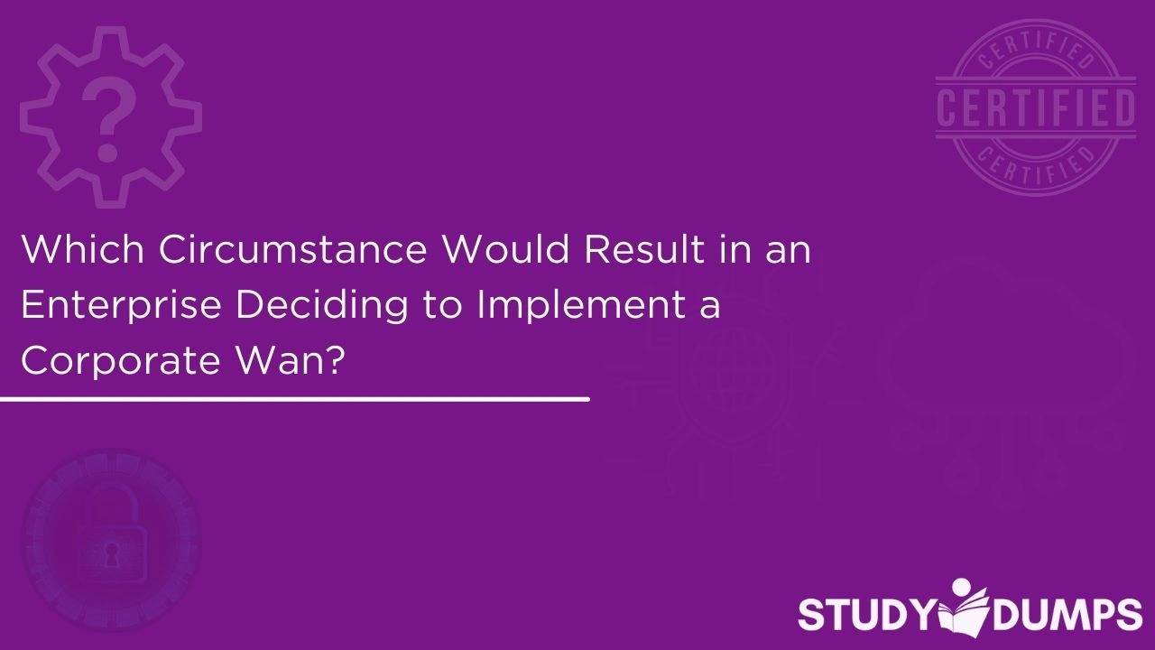 Which Circumstance Would Result in an Enterprise Deciding to Implement a Corporate Wan