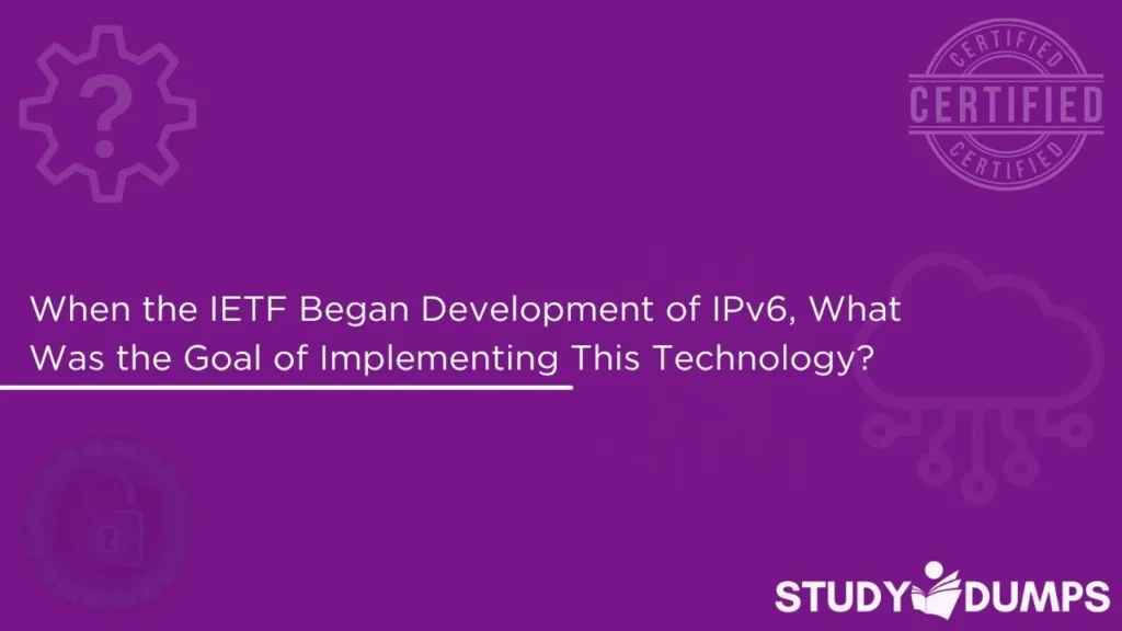 When the IETF Began Development of IPv6, What Was the Goal of Implementing This Technology?